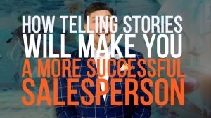 How Telling Stories Will Make You A More Successful Salesperson